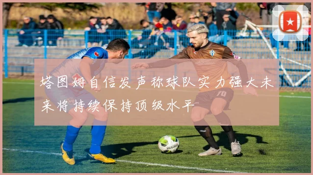 塔图姆自信发声称球队实力强大未来将持续保持顶级水平