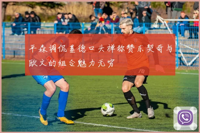 平森调侃基德口头禅称赞东契奇与欧文的组合魅力无穷