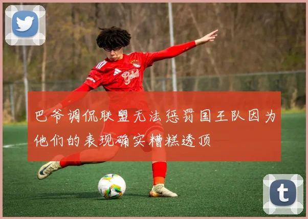 巴爷调侃联盟无法惩罚国王队因为他们的表现确实糟糕透顶