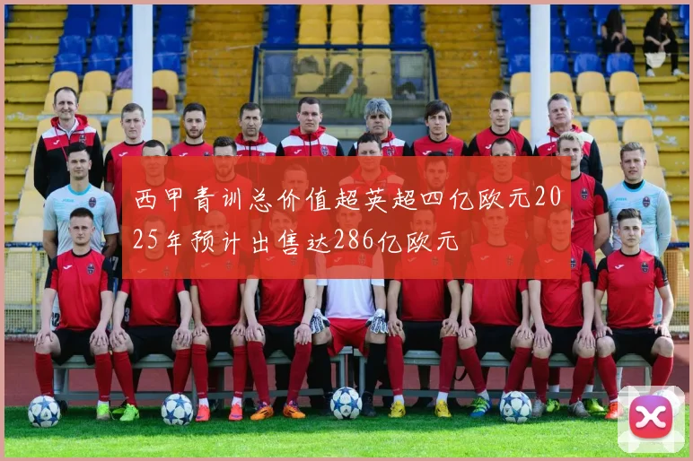 西甲青训总价值超英超四亿欧元2025年预计出售达286亿欧元