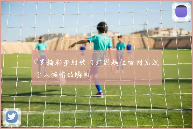 C罗精彩垫射破门却因越位被判无效令人惋惜的瞬间