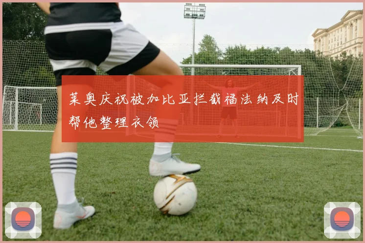 莱奥庆祝被加比亚拦截福法纳及时帮他整理衣领
