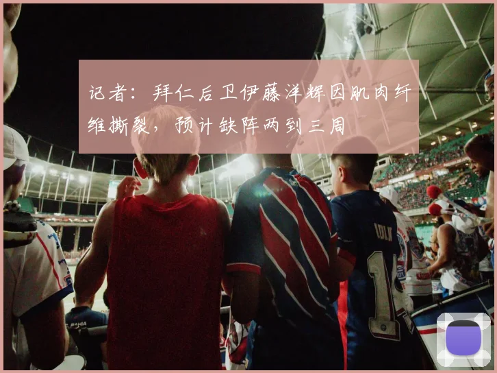 记者：拜仁后卫伊藤洋辉因肌肉纤维撕裂，预计缺阵两到三周