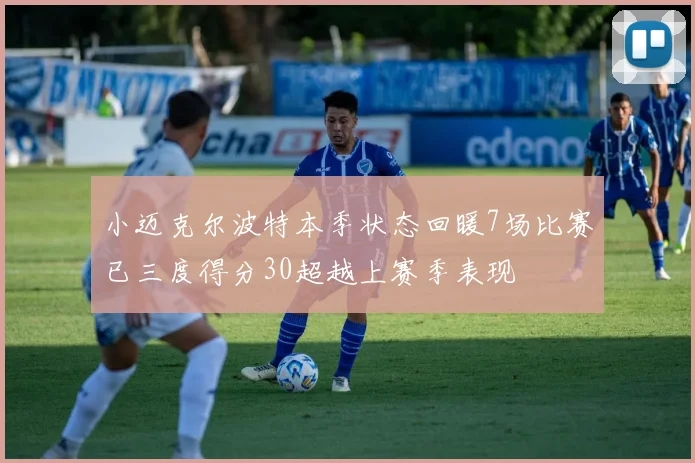 小迈克尔波特本季状态回暖7场比赛已三度得分30超越上赛季表现