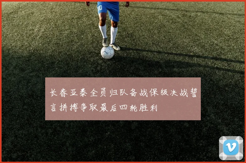 长春亚泰全员归队备战保级决战誓言拼搏争取最后四轮胜利