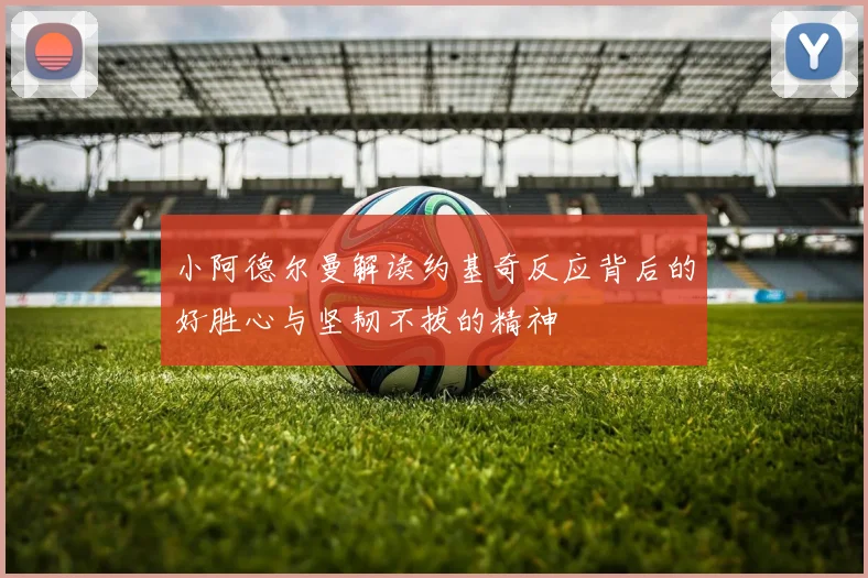 小阿德尔曼解读约基奇反应背后的好胜心与坚韧不拔的精神