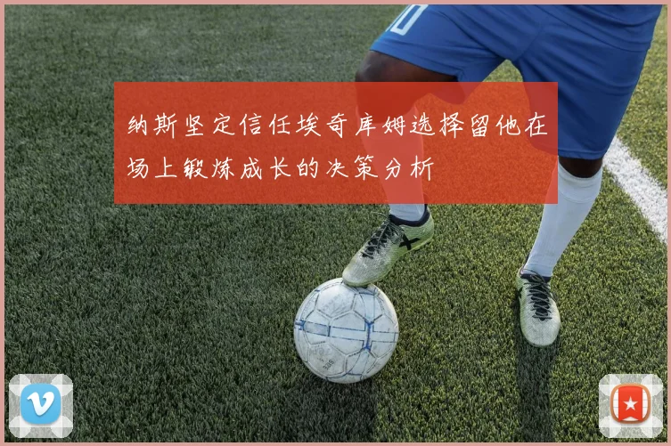 纳斯坚定信任埃奇库姆选择留他在场上锻炼成长的决策分析