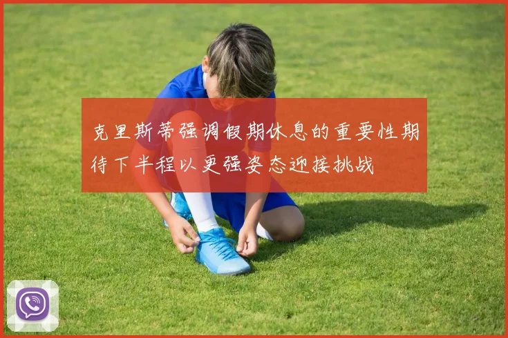 克里斯蒂强调假期休息的重要性期待下半程以更强姿态迎接挑战