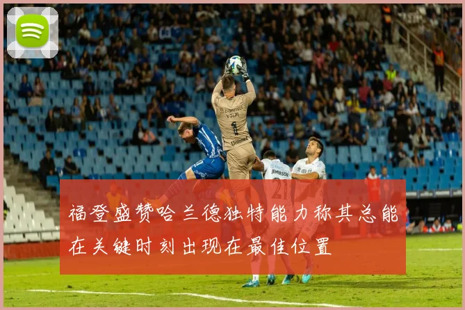福登盛赞哈兰德独特能力称其总能在关键时刻出现在最佳位置