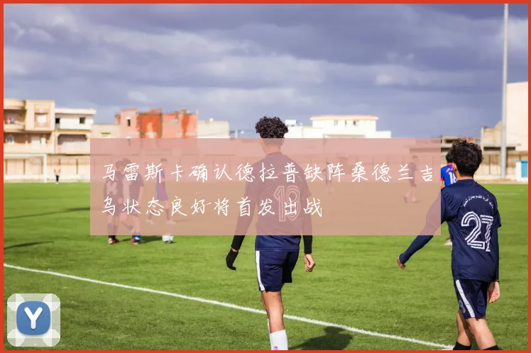 马雷斯卡确认德拉普缺阵桑德兰吉乌状态良好将首发出战