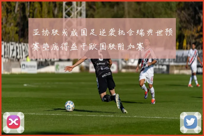 亚协联或成国足逆袭机会瑞典世预赛垫底得益于欧国联附加赛