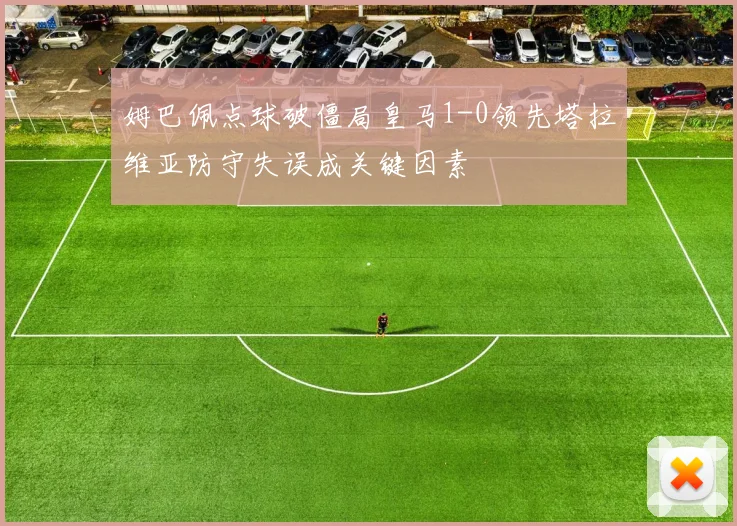 姆巴佩点球破僵局皇马1-0领先塔拉维亚防守失误成关键因素