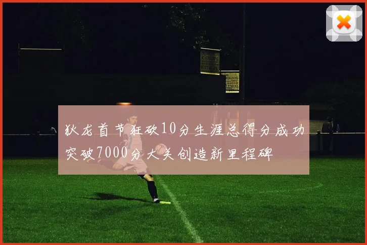 狄龙首节狂砍10分生涯总得分成功突破7000分大关创造新里程碑
