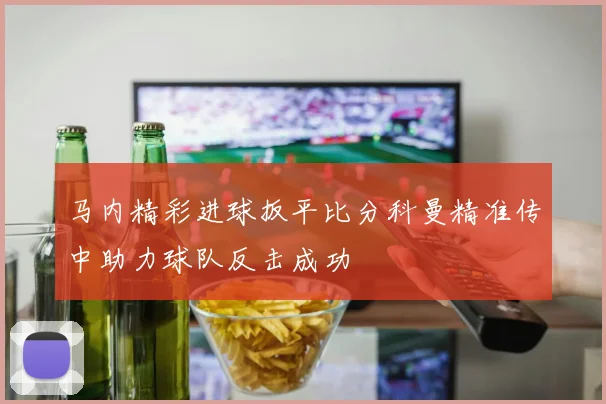 马内精彩进球扳平比分科曼精准传中助力球队反击成功