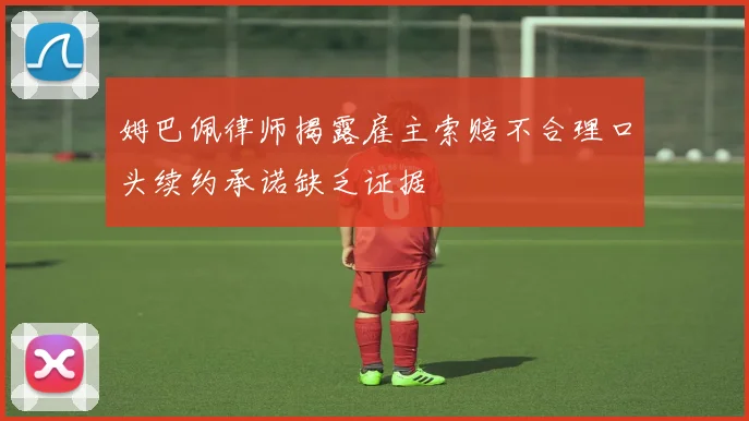 姆巴佩律师揭露雇主索赔不合理口头续约承诺缺乏证据