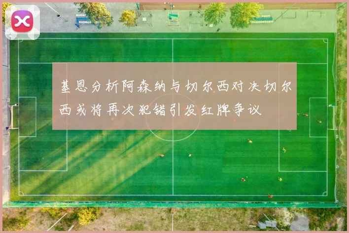 基恩分析阿森纳与切尔西对决切尔西或将再次犯错引发红牌争议