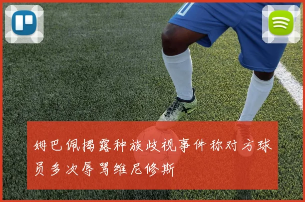 姆巴佩揭露种族歧视事件称对方球员多次辱骂维尼修斯