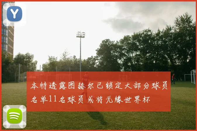 本特透露图赫尔已锁定大部分球员名单11名球员或将无缘世界杯