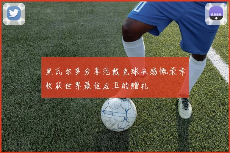 里瓦尔多分享范戴克球衣感慨荣幸收获世界最佳后卫的赠礼