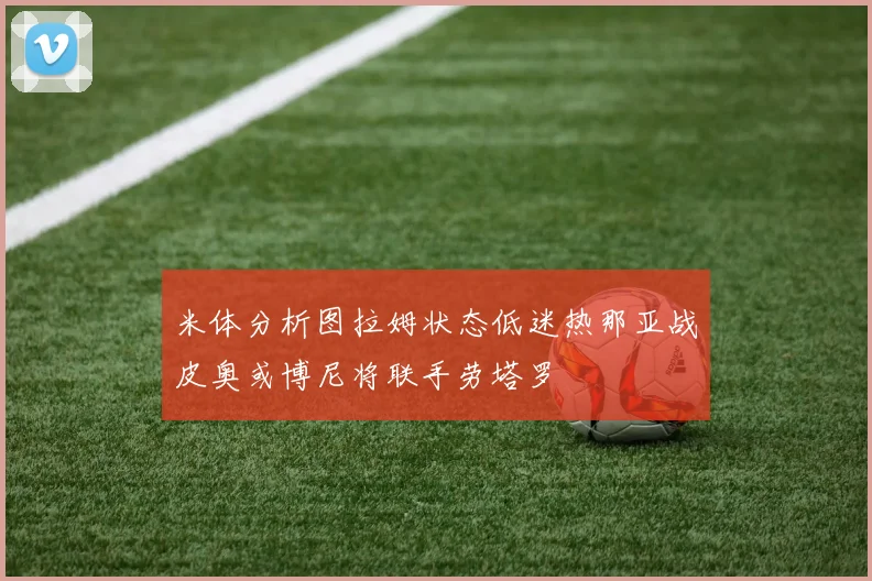 米体分析图拉姆状态低迷热那亚战皮奥或博尼将联手劳塔罗
