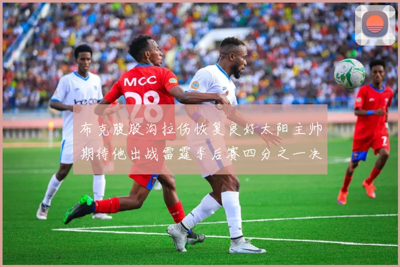 布克腹股沟拉伤恢复良好太阳主帅期待他出战雷霆季后赛四分之一决赛