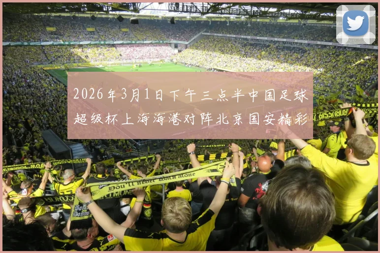 2026年3月1日下午三点半中国足球超级杯上海海港对阵北京国安精彩对决即将上演