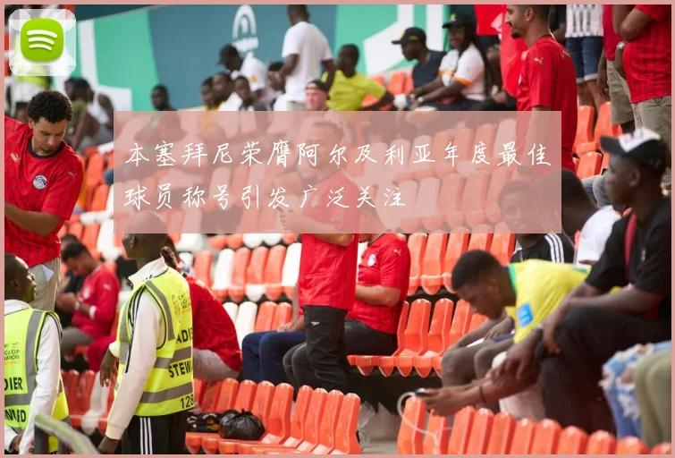 本塞拜尼荣膺阿尔及利亚年度最佳球员称号引发广泛关注