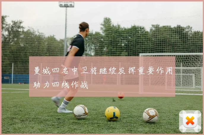 曼城四名中卫将继续发挥重要作用助力四线作战