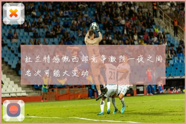 杜兰特感慨西部竞争激烈一夜之间名次可能大变动