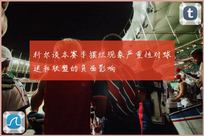 科尔谈本赛季摆烂现象严重性对球迷和联盟的负面影响