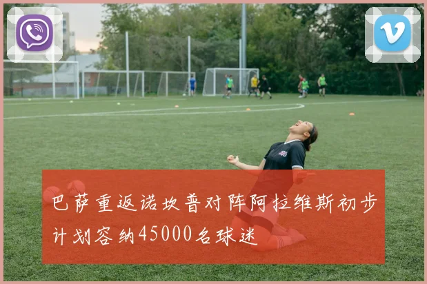 巴萨重返诺坎普对阵阿拉维斯初步计划容纳45000名球迷
