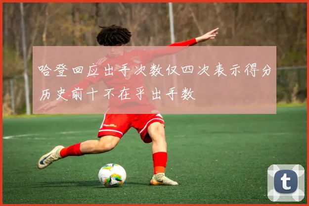 哈登回应出手次数仅四次表示得分历史前十不在乎出手数