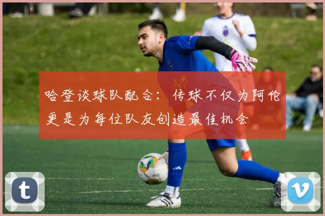 哈登谈球队配合：传球不仅为阿伦更是为每位队友创造最佳机会