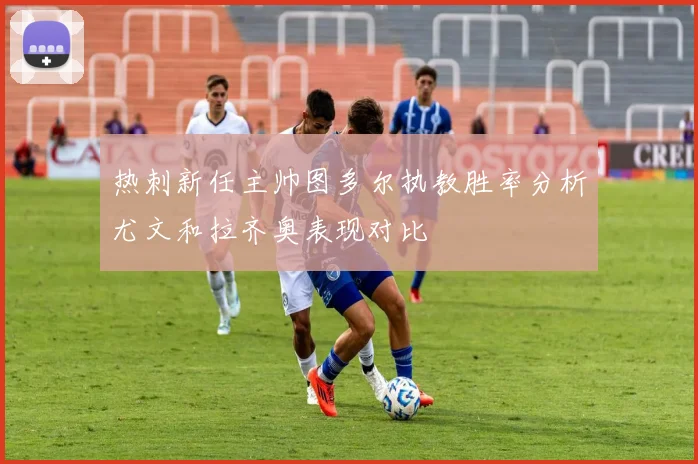 热刺新任主帅图多尔执教胜率分析尤文和拉齐奥表现对比