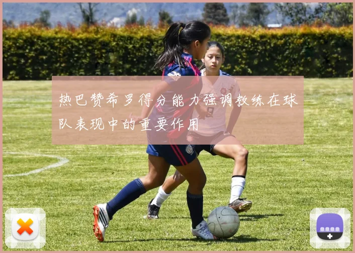 热巴赞希罗得分能力强调教练在球队表现中的重要作用