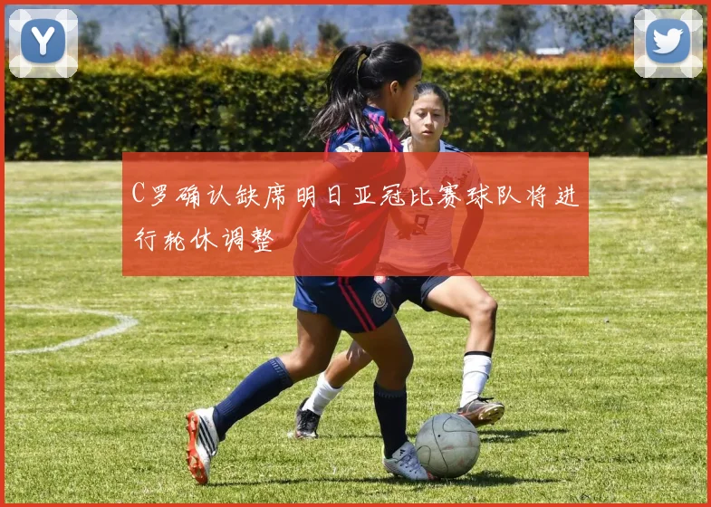C罗确认缺席明日亚冠比赛球队将进行轮休调整