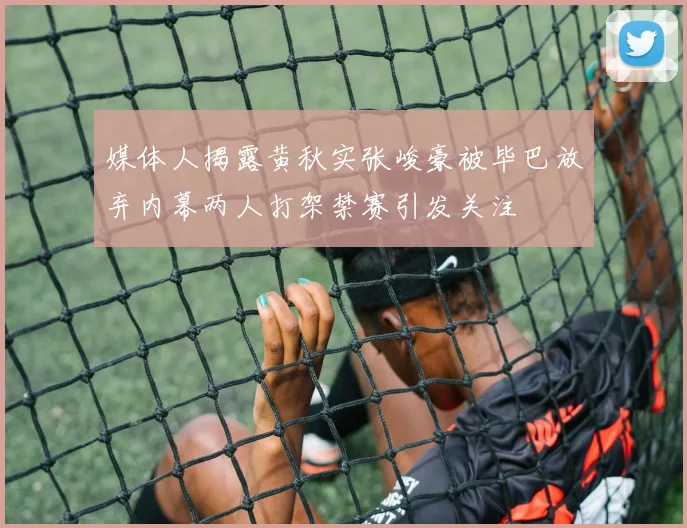 媒体人揭露黄秋实张峻豪被毕巴放弃内幕两人打架禁赛引发关注