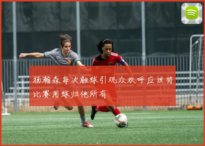 杨瀚森每次触球引观众欢呼应该将比赛用球归他所有