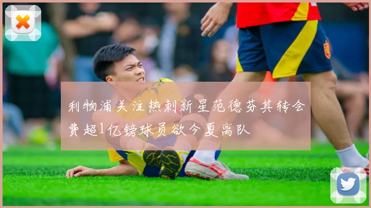 利物浦关注热刺新星范德芬其转会费超1亿镑球员欲今夏离队