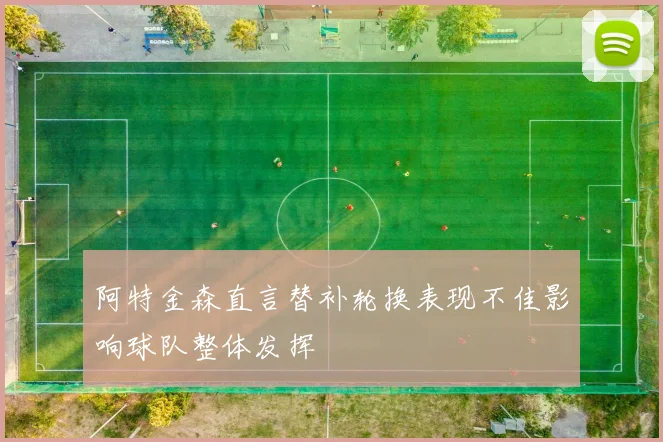 阿特金森直言替补轮换表现不佳影响球队整体发挥