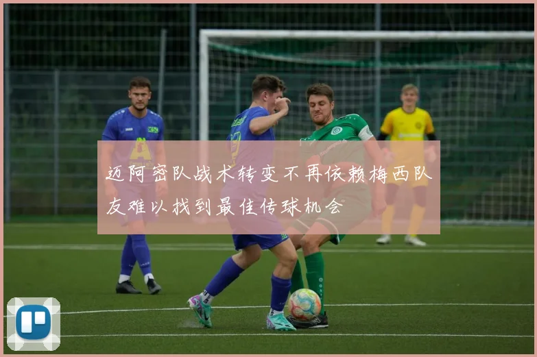 迈阿密队战术转变不再依赖梅西队友难以找到最佳传球机会