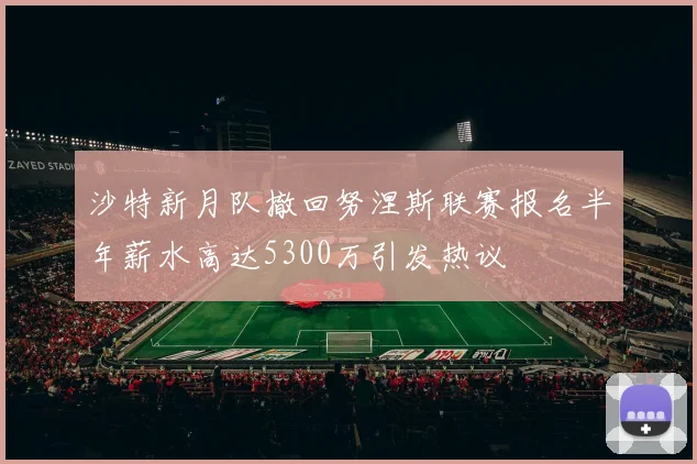 沙特新月队撤回努涅斯联赛报名半年薪水高达5300万引发热议
