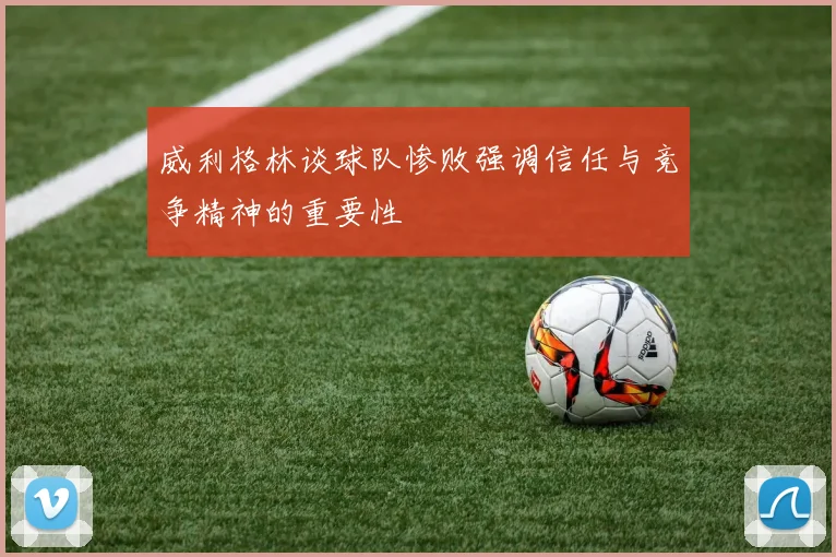 威利格林谈球队惨败强调信任与竞争精神的重要性