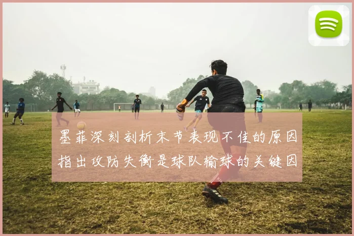 墨菲深刻剖析末节表现不佳的原因指出攻防失衡是球队输球的关键因素