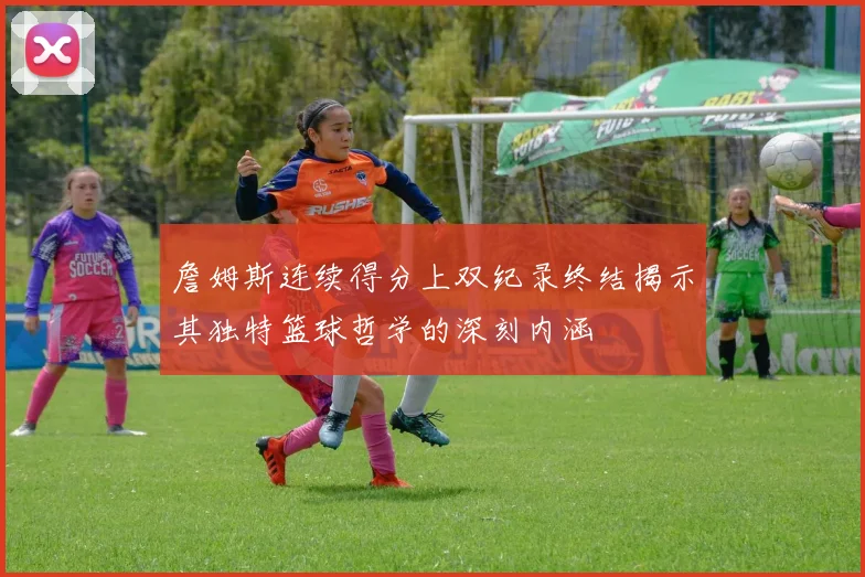 詹姆斯连续得分上双纪录终结揭示其独特篮球哲学的深刻内涵