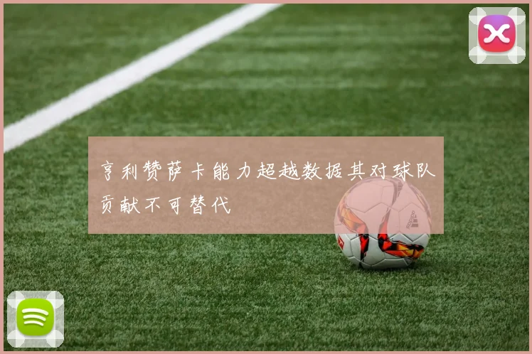 亨利赞萨卡能力超越数据其对球队贡献不可替代