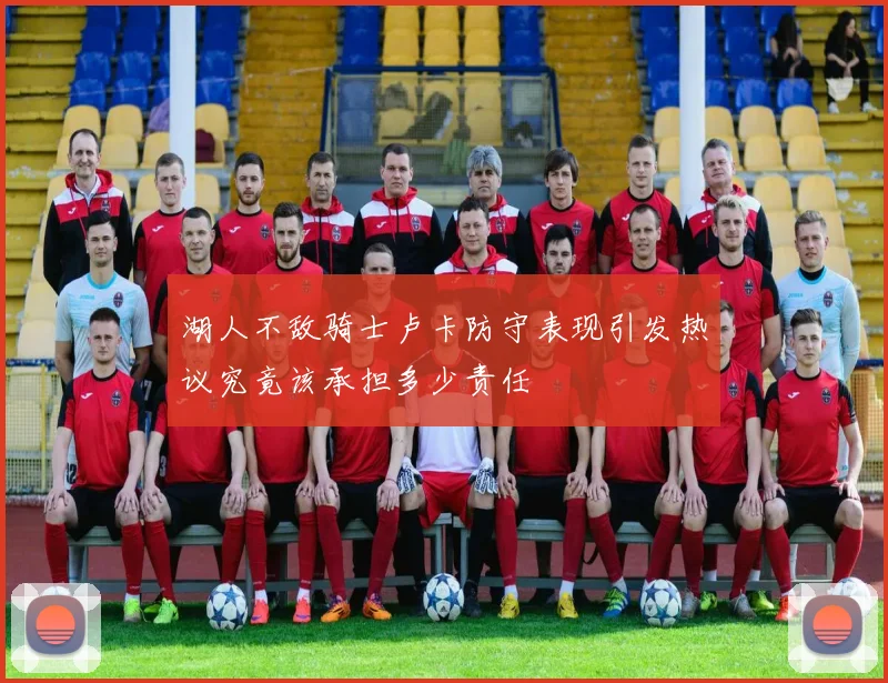 湖人不敌骑士卢卡防守表现引发热议究竟该承担多少责任