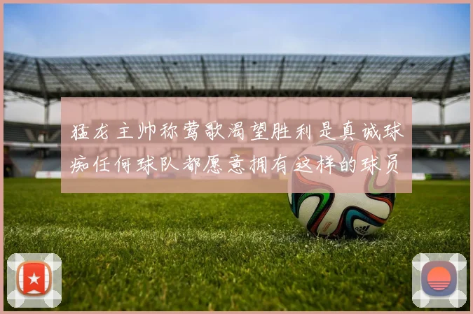 猛龙主帅称莺歌渴望胜利是真诚球痴任何球队都愿意拥有这样的球员
