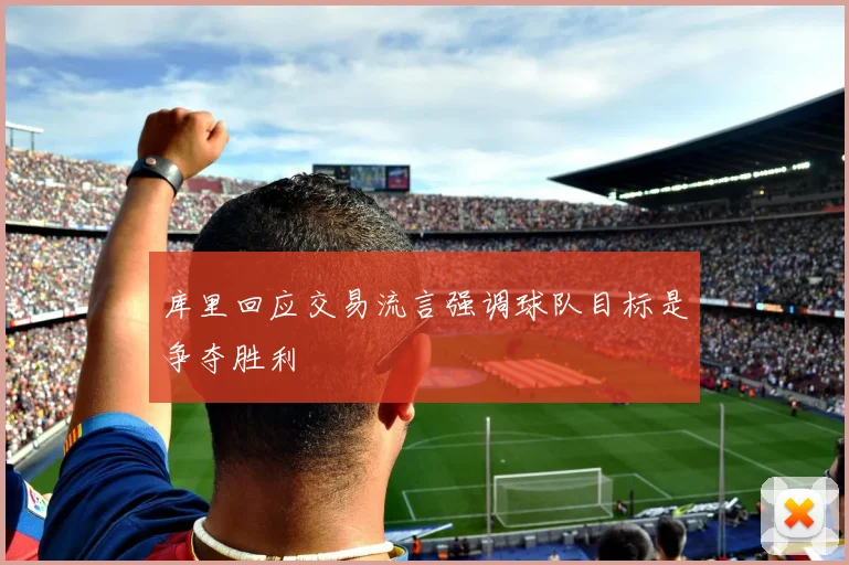 库里回应交易流言强调球队目标是争夺胜利