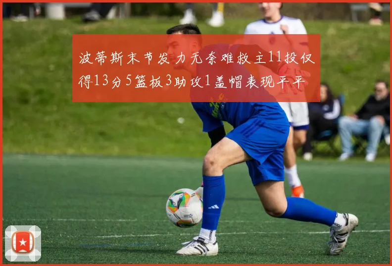 波蒂斯末节发力无奈难救主11投仅得13分5篮板3助攻1盖帽表现平平